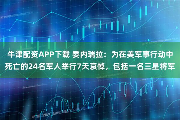 牛津配资APP下载 委内瑞拉：为在美军事行动中死亡的24名军人举行7天哀悼，包括一名三星将军