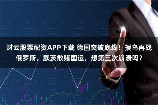 财云股票配资APP下载 德国突破底线！援乌再战俄罗斯，默茨敢赌国运，想第三次崩溃吗？