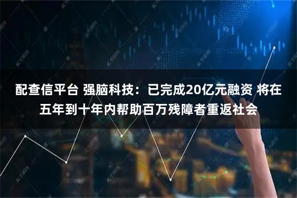 配查信平台 强脑科技：已完成20亿元融资 将在五年到十年内帮助百万残障者重返社会