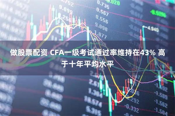 做股票配资 CFA一级考试通过率维持在43% 高于十年平均水平