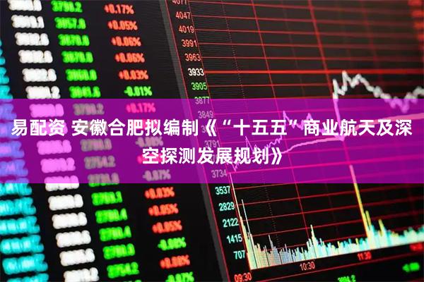 易配资 安徽合肥拟编制《“十五五”商业航天及深空探测发展规划》