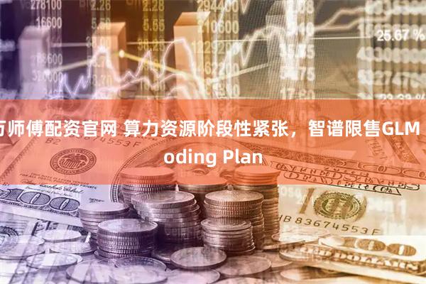 万师傅配资官网 算力资源阶段性紧张,智谱限售GLM Coding Plan