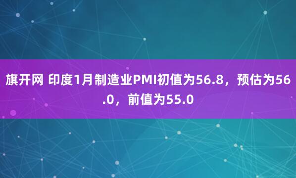 旗开网 印度1月制造业PMI初值为56.8，预估为56.0，前值为55.0