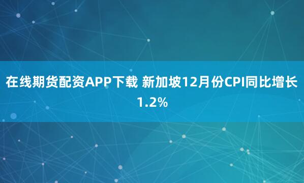 在线期货配资APP下载 新加坡12月份CPI同比增长1.2%