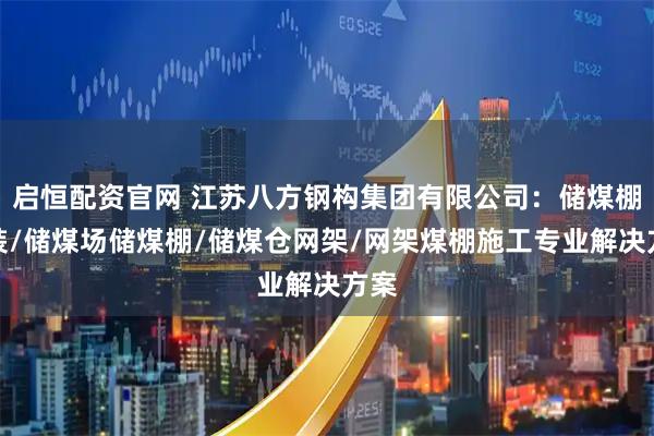 启恒配资官网 江苏八方钢构集团有限公司：储煤棚安装/储煤场储煤棚/储煤仓网架/网架煤棚施工专业解决方案