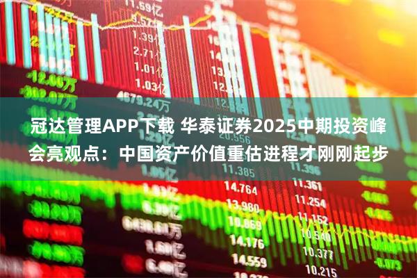 冠达管理APP下载 华泰证券2025中期投资峰会亮观点：中国资产价值重估进程才刚刚起步