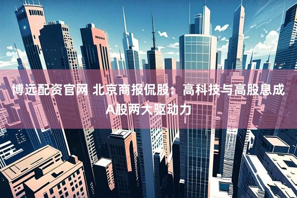 博远配资官网 北京商报侃股：高科技与高股息成A股两大驱动力