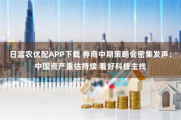 日富农优配APP下载 券商中期策略会密集发声：中国资产重估持续 看好科技主线