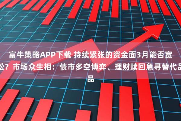 富牛策略APP下载 持续紧张的资金面3月能否宽松？市场众生相：债市多空博弈、理财赎回急寻替代品