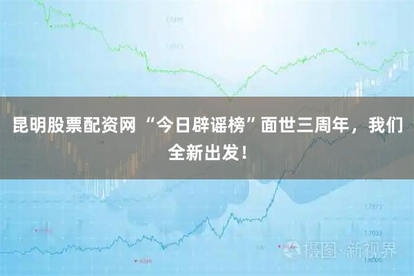 昆明股票配资网 “今日辟谣榜”面世三周年，我们全新出发！