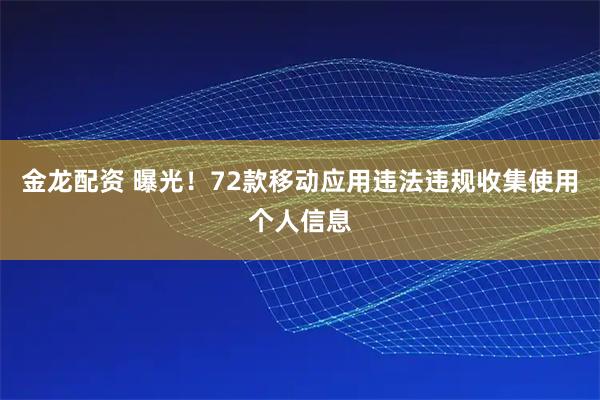 金龙配资 曝光！72款移动应用违法违规收集使用个人信息