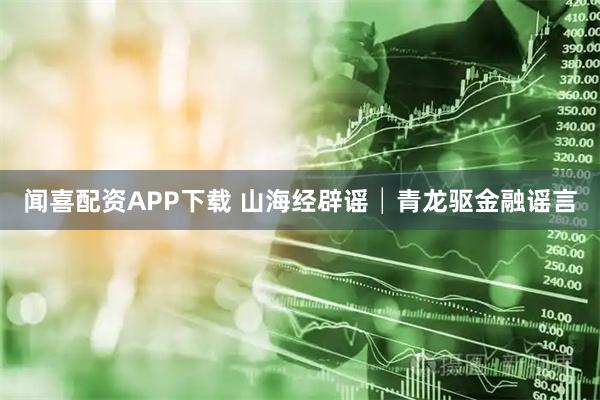 闻喜配资APP下载 山海经辟谣│青龙驱金融谣言