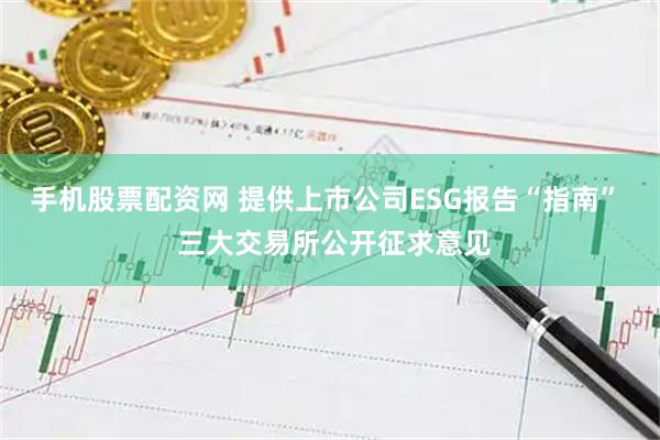手机股票配资网 提供上市公司ESG报告“指南”  三大交易所公开征求意见