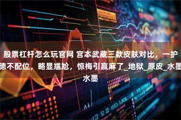 股票杠杆怎么玩官网 宫本武藏三款皮肤对比，一护德不配位，略显尴尬，惊梅引赢麻了_地狱_原皮_水墨