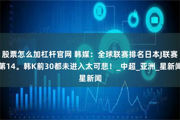 股票怎么加杠杆官网 韩媒：全球联赛排名日本J联赛第14。韩K前30都未进入太可悲！_中超_亚洲_星新闻
