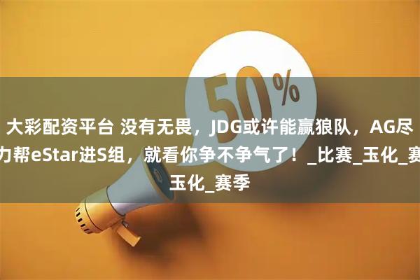 大彩配资平台 没有无畏，JDG或许能赢狼队，AG尽全力帮eStar进S组，就看你争不争气了！_比赛_玉化_赛季