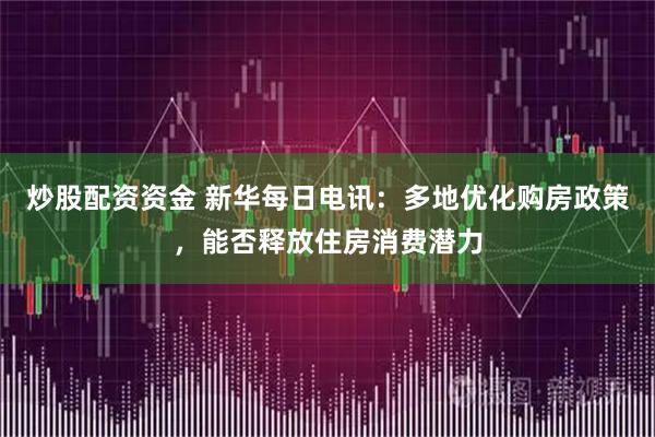 炒股配资资金 新华每日电讯：多地优化购房政策，能否释放住房消费潜力