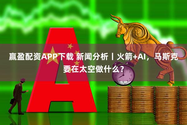 赢盈配资APP下载 新闻分析丨火箭+AI，马斯克要在太空做什么？