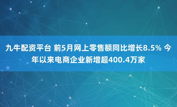 九牛配资平台 前5月网上零售额同比增长8.5% 今年以来电商企业新增超400.4万家