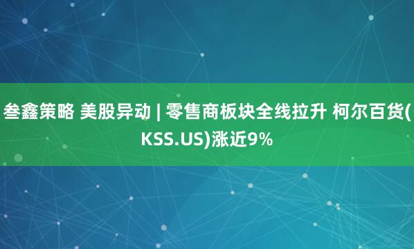 叁鑫策略 美股异动 | 零售商板块全线拉升 柯尔百货(KSS.US)涨近9%