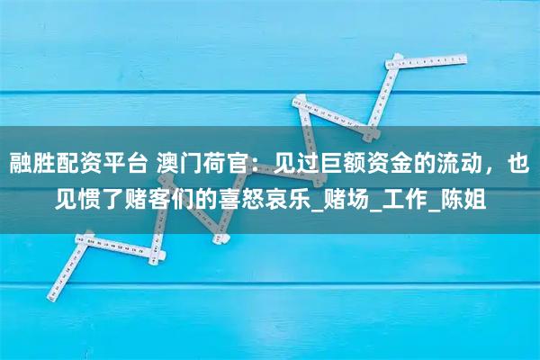 融胜配资平台 澳门荷官:见过巨额资金的流动,也见惯了赌客们的喜怒哀乐_赌场_工作_陈姐