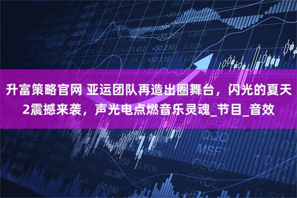 升富策略官网 亚运团队再造出圈舞台，闪光的夏天2震撼来袭，声光电点燃音乐灵魂_节目_音效