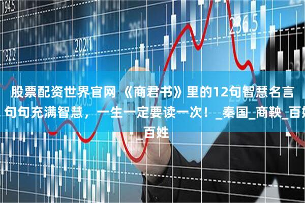 股票配资世界官网 《商君书》里的12句智慧名言，句句充满智慧，一生一定要读一次！_秦国_商鞅_百姓