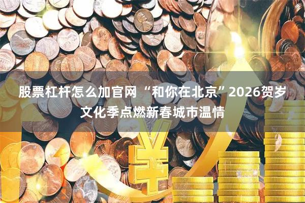 股票杠杆怎么加官网 “和你在北京”2026贺岁文化季点燃新春城市温情