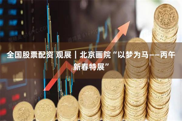 全国股票配资 观展｜北京画院“以梦为马——丙午新春特展”
