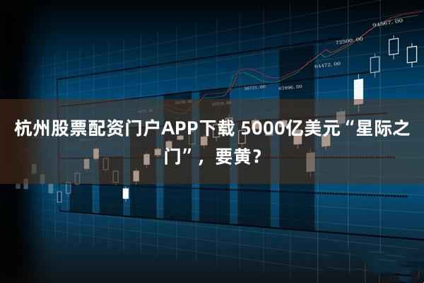 杭州股票配资门户APP下载 5000亿美元“星际之门”,要黄?