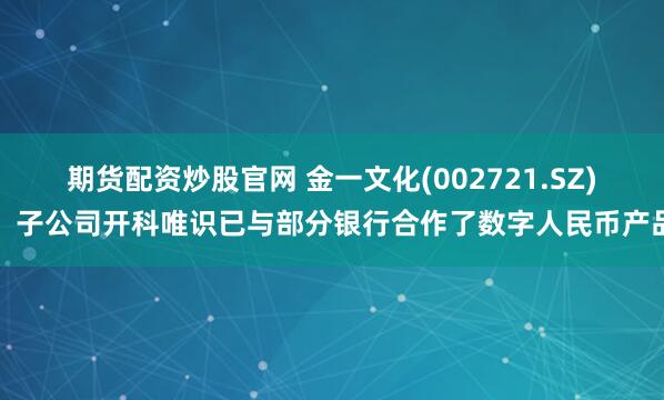 期货配资炒股官网 金一文化(002721.SZ)：子公司开科唯识已与部分银行合作了数字人民币产品