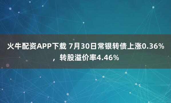 火牛配资APP下载 7月30日常银转债上涨0.36%，转股溢价率4.46%