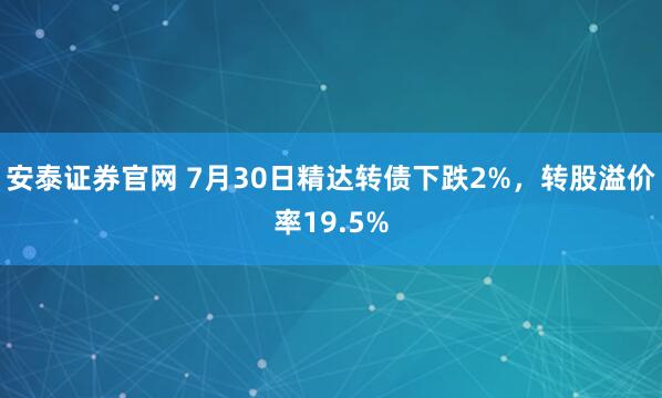 安泰证券官网 7月30日精达转债下跌2%，转股溢价率19.5%