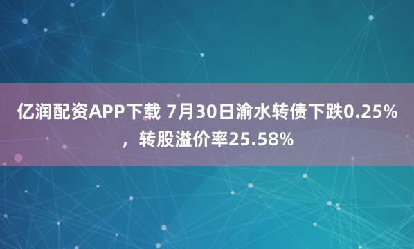 亿润配资APP下载 7月30日渝水转债下跌0.25%，转股溢价率25.58%