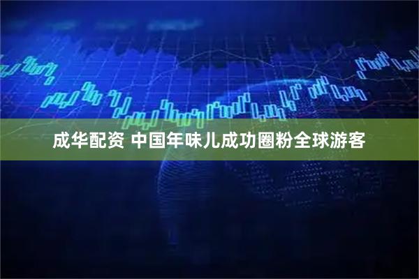 成华配资 中国年味儿成功圈粉全球游客