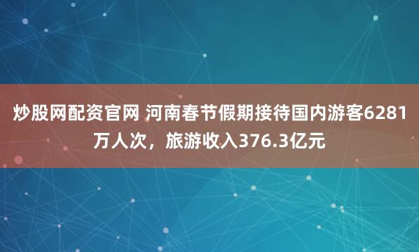 炒股网配资官网 河南春节假期接待国内游客6281万人次，旅游收入376.3亿元