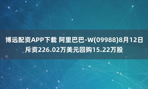 博远配资APP下载 阿里巴巴-W(09988)8月12日斥资226.02万美元回购15.22万股
