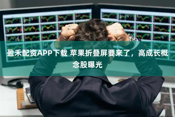 盈禾配资APP下载 苹果折叠屏要来了，高成长概念股曝光