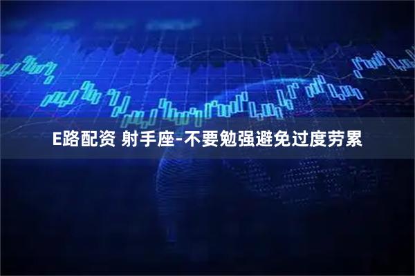 E路配资 射手座-不要勉强避免过度劳累