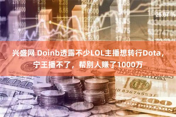 兴盛网 Doinb透露不少LOL主播想转行Dota，宁王播不了，帮别人赚了1000万