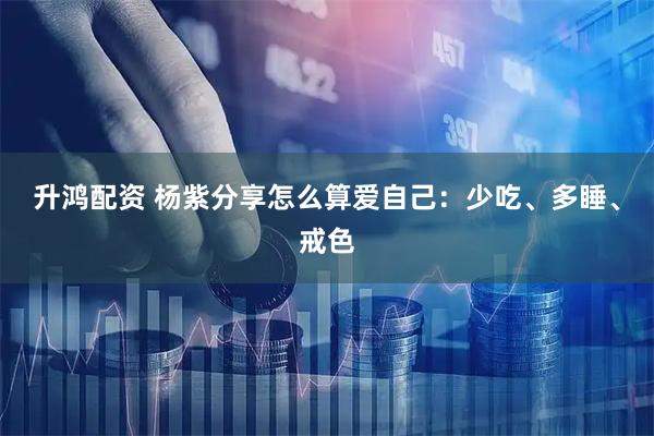 升鸿配资 杨紫分享怎么算爱自己：少吃、多睡、戒色