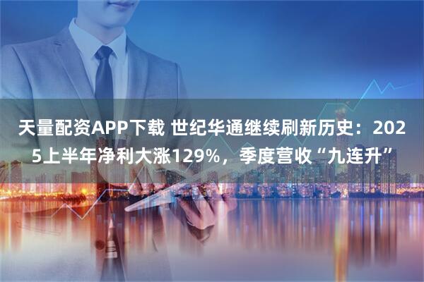 天量配资APP下载 世纪华通继续刷新历史：2025上半年净利大涨129%，季度营收“九连升”