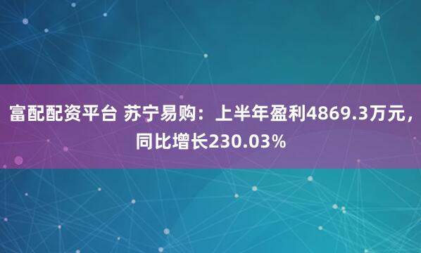 富配配资平台 苏宁易购：上半年盈利4869.3万元，同比增长230.03%