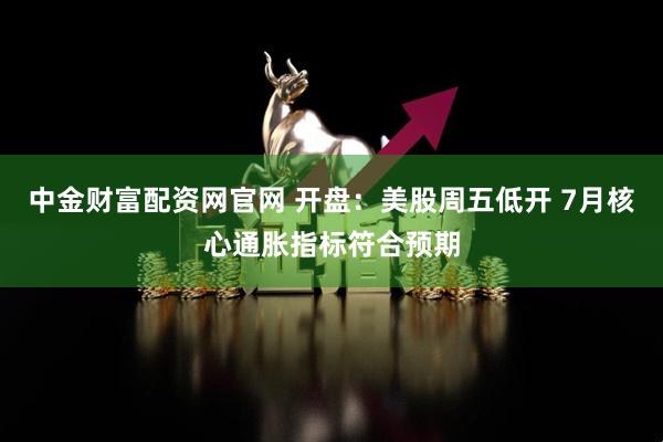 中金财富配资网官网 开盘：美股周五低开 7月核心通胀指标符合预期