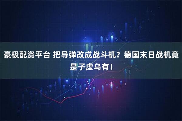 豪极配资平台 把导弹改成战斗机？德国末日战机竟是子虚乌有！