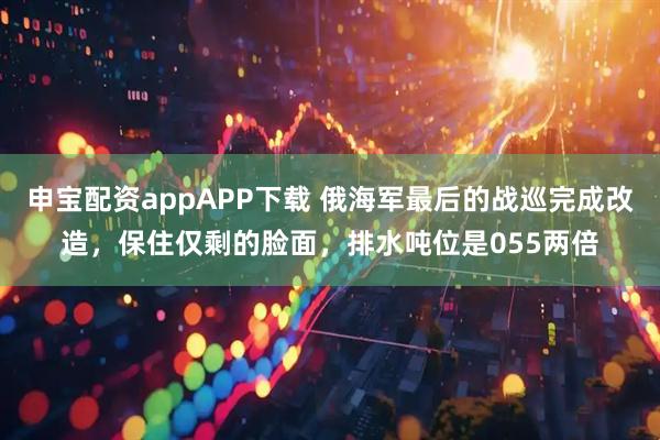 申宝配资appAPP下载 俄海军最后的战巡完成改造，保住仅剩的脸面，排水吨位是055两倍