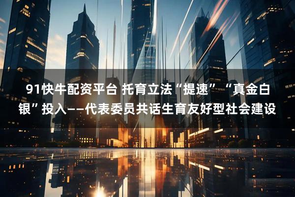 91快牛配资平台 托育立法“提速” “真金白银”投入——代表委员共话生育友好型社会建设