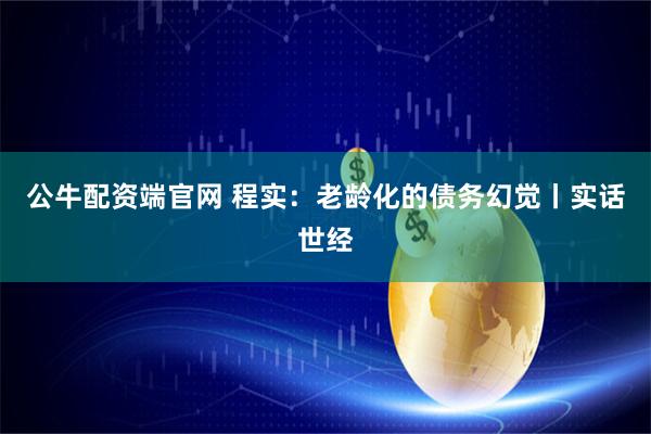公牛配资端官网 程实：老龄化的债务幻觉丨实话世经