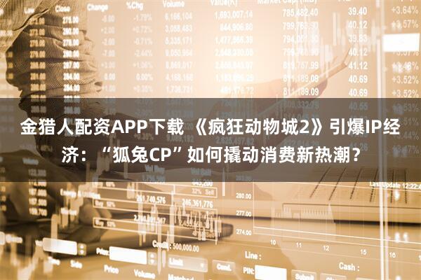 金猎人配资APP下载 《疯狂动物城2》引爆IP经济：“狐兔CP”如何撬动消费新热潮？