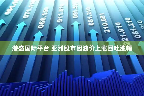 港盛国际平台 亚洲股市因油价上涨回吐涨幅